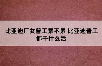 比亚迪厂女普工累不累 比亚迪普工都干什么活